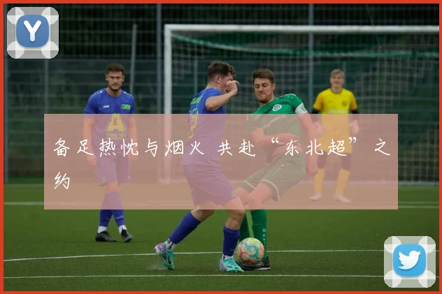 备足热忱与烟火 共赴“东北超”之约