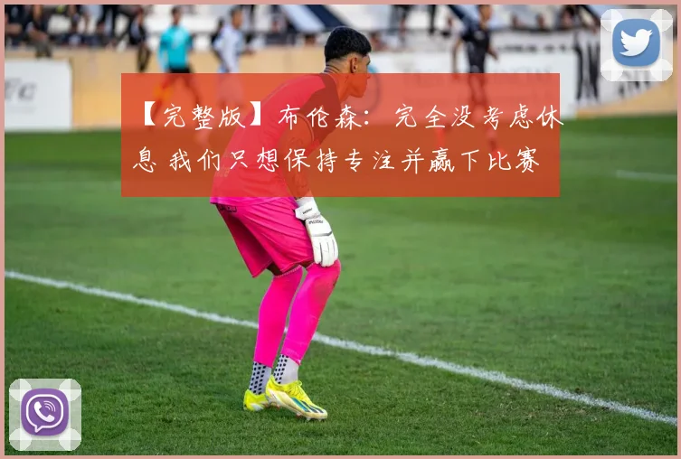 【完整版】布伦森：完全没考虑休息 我们只想保持专注并赢下比赛