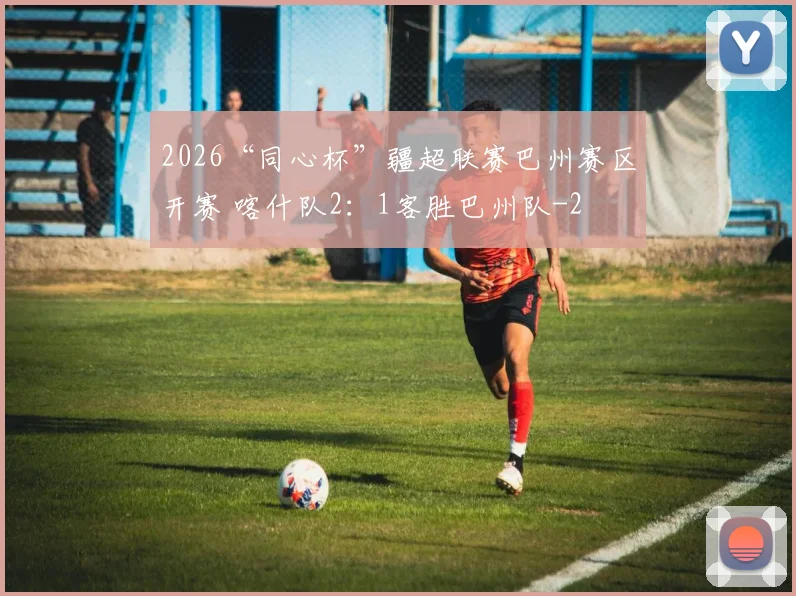 2026“同心杯”疆超联赛巴州赛区开赛 喀什队2:1客胜巴州队