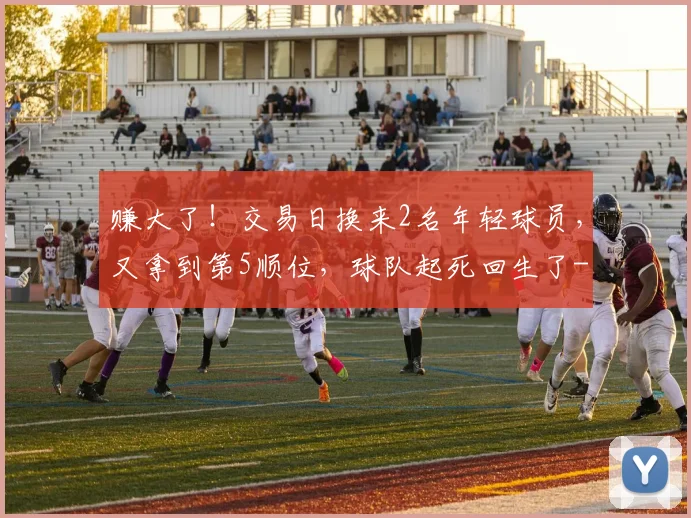 赚大了!交易日换来2名年轻球员,又拿到第5顺位,球队起死回生了