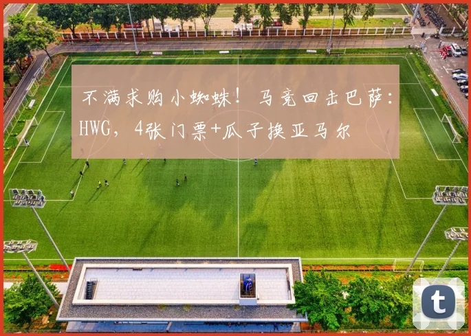 不满求购小蜘蛛！马竞回击巴萨：HWG，4张门票+瓜子换亚马尔