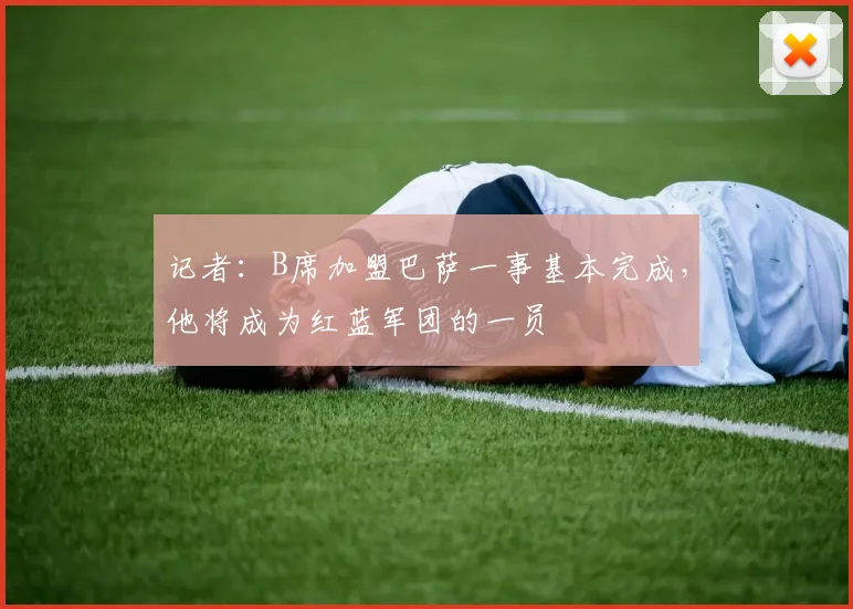 记者：B席加盟巴萨一事基本完成，他将成为红蓝军团的一员