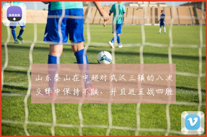 山东泰山在中超对武汉三镇的八次交锋中保持不败，并且近五战四胜