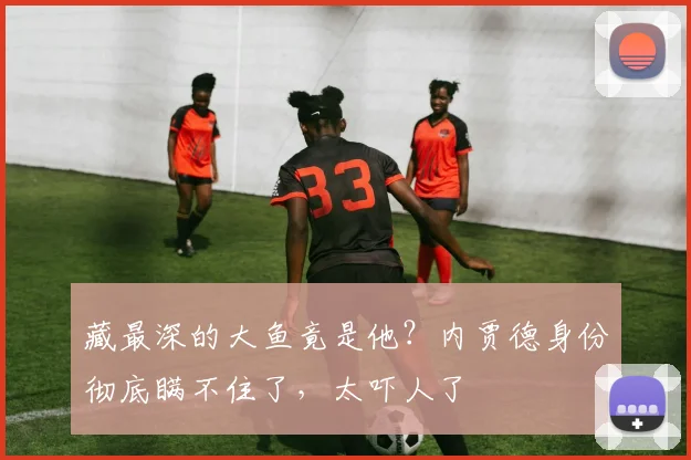 藏最深的大鱼竟是他？内贾德身份彻底瞒不住了，太吓人了