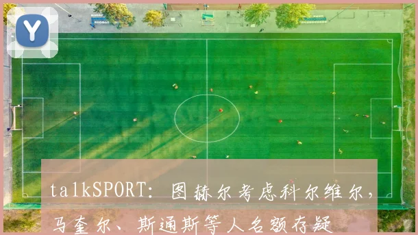 talkSPORT:图赫尔考虑科尔维尔,马奎尔、斯通斯等人名额存疑