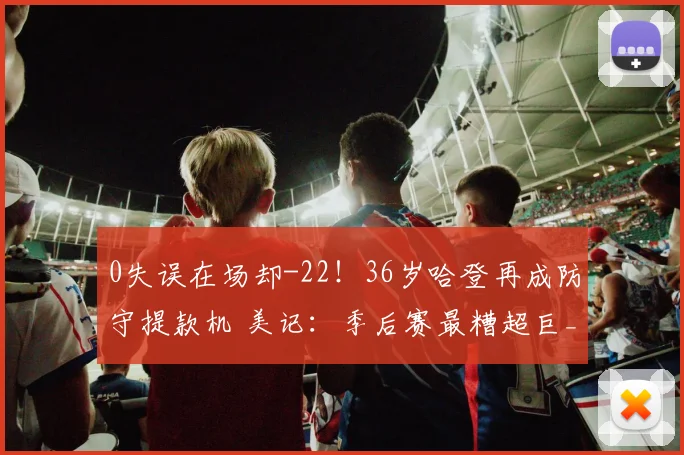 0失误在场却-22!36岁哈登再成防守提款机 美记:季后赛最糟超巨_1