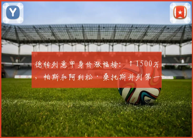 德转列意甲身价涨幅榜：↑1500万，帕斯和阿利松·桑托斯并列第一