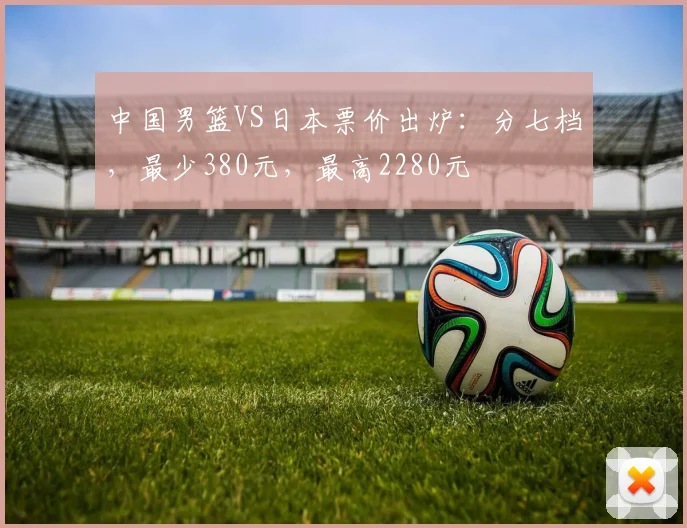 中国男篮VS日本票价出炉：分七档，最少380元，最高2280元