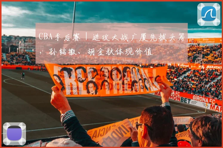 CBA季后赛｜进攻大战广厦先拔头筹，孙铭徽、胡金秋体现价值