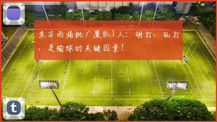 朱芳雨痛批广厦队1人:胡打,乱打,是输球的关键因素!