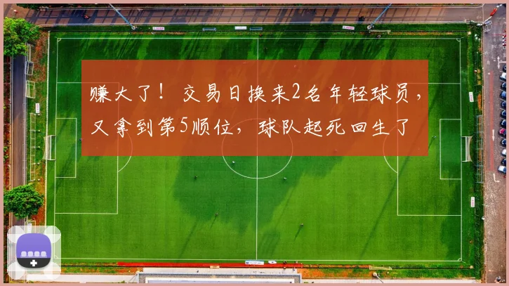 赚大了！交易日换来2名年轻球员，又拿到第5顺位，球队起死回生了