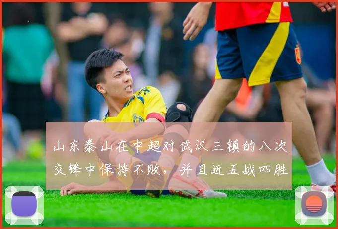 山东泰山在中超对武汉三镇的八次交锋中保持不败，并且近五战四胜