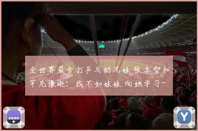 全世界最会打乒乓的兄妹 张本智和罕见谦逊：我不如妹妹 向她学习