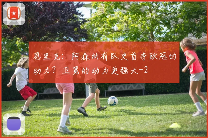 恩里克:阿森纳有队史首夺欧冠的动力?卫冕的动力更强大