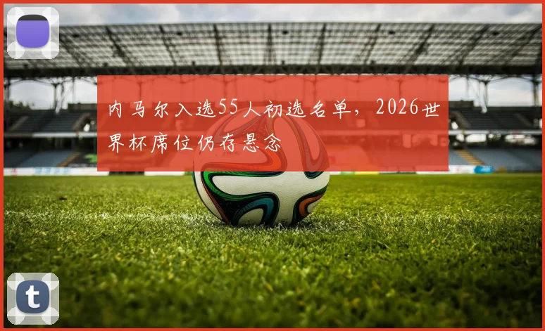 内马尔入选55人初选名单，2026世界杯席位仍存悬念