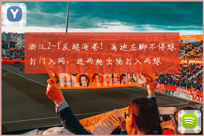 浙江2-1反超海港！高迪左脚不停球打门入网，近两轮出场打入两球