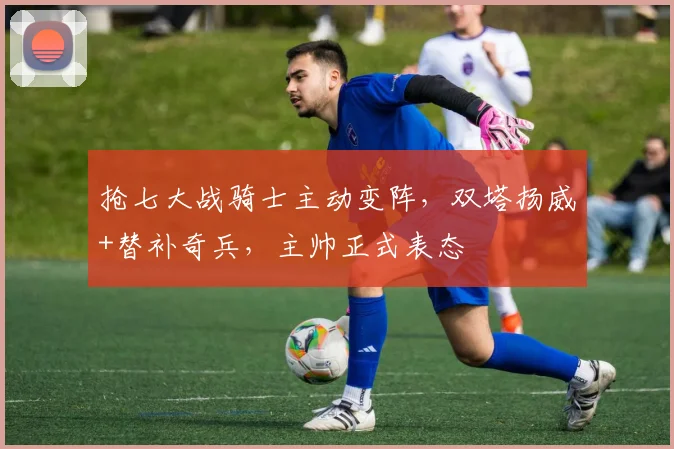 抢七大战骑士主动变阵，双塔扬威+替补奇兵，主帅正式表态