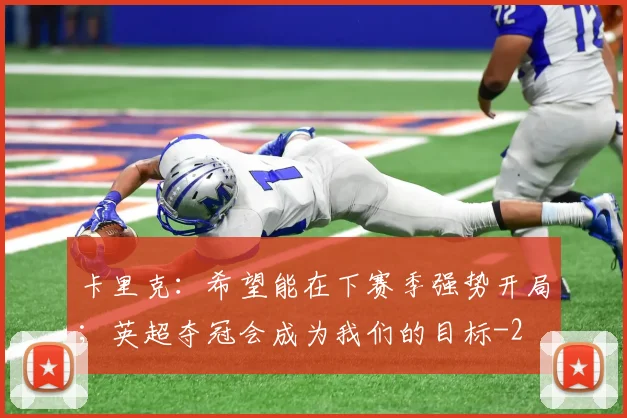 卡里克:希望能在下赛季强势开局;英超夺冠会成为我们的目标