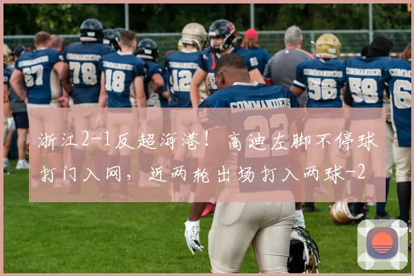 浙江2-1反超海港！高迪左脚不停球打门入网，近两轮出场打入两球