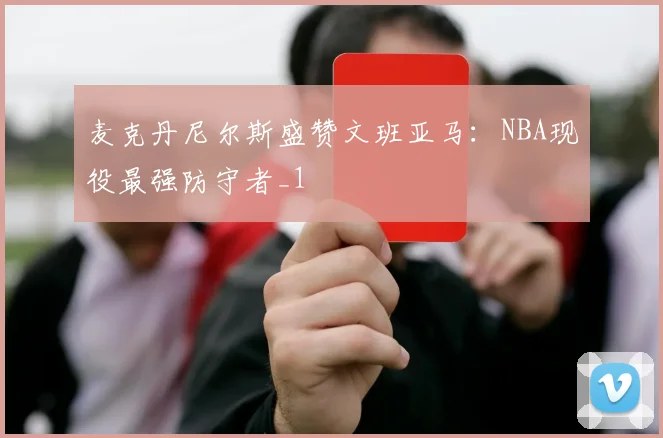 麦克丹尼尔斯盛赞文班亚马：NBA现役最强防守者_1