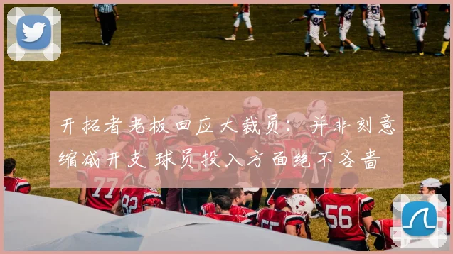 开拓者老板回应大裁员：并非刻意缩减开支 球员投入方面绝不吝啬
