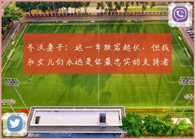 齐沃妻子：这一年跌宕起伏，但我和女儿们永远是你最忠实的支持者