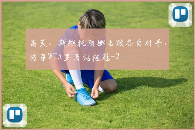 高芙、斯维托丽娜击败各自对手,将争WTA罗马站桂冠