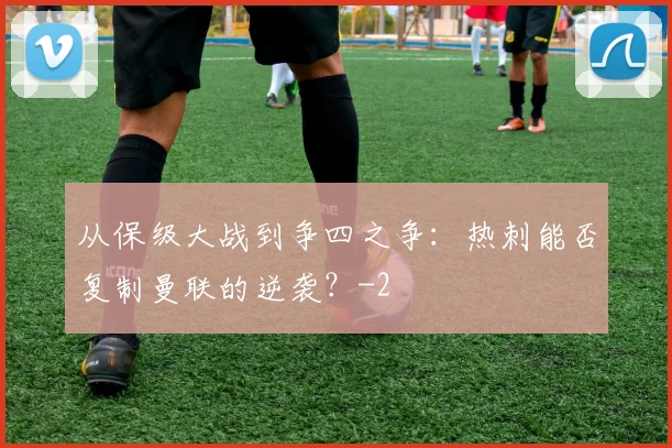 从保级大战到争四之争：热刺能否复制曼联的逆袭？