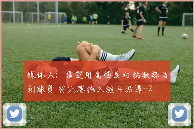 媒体人:雷霆用高强度对抗激怒马刺球员 将比赛拖入缠斗泥潭