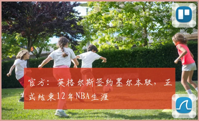 官方:英格尔斯签约墨尔本联,正式结束12年NBA生涯