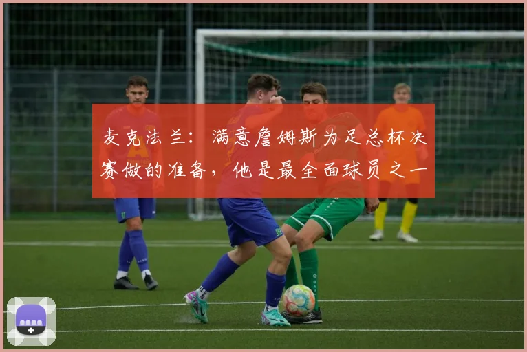 麦克法兰:满意詹姆斯为足总杯决赛做的准备,他是最全面球员之一