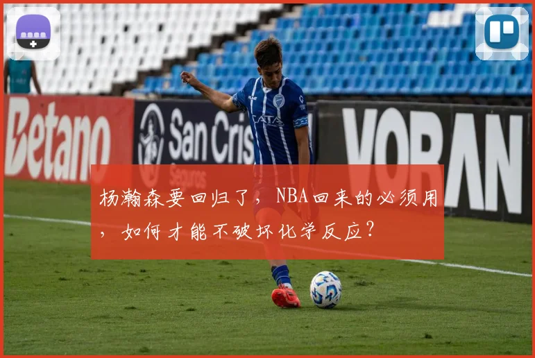 杨瀚森要回归了，NBA回来的必须用，如何才能不破坏化学反应？