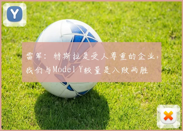 雷军：特斯拉是受人尊重的企业，我们与Model Y较量是八败两胜
