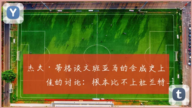 杰夫·蒂格谈文班亚马的会成史上最佳的讨论：根本比不上杜兰特_1