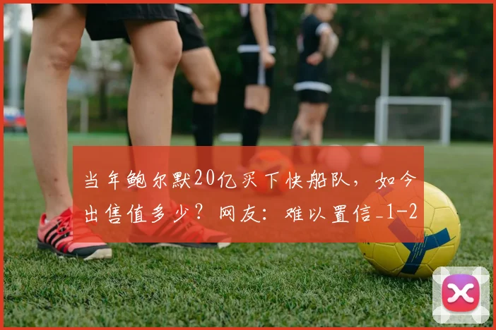当年鲍尔默20亿买下快船队,如今出售值多少?网友:难以置信_1