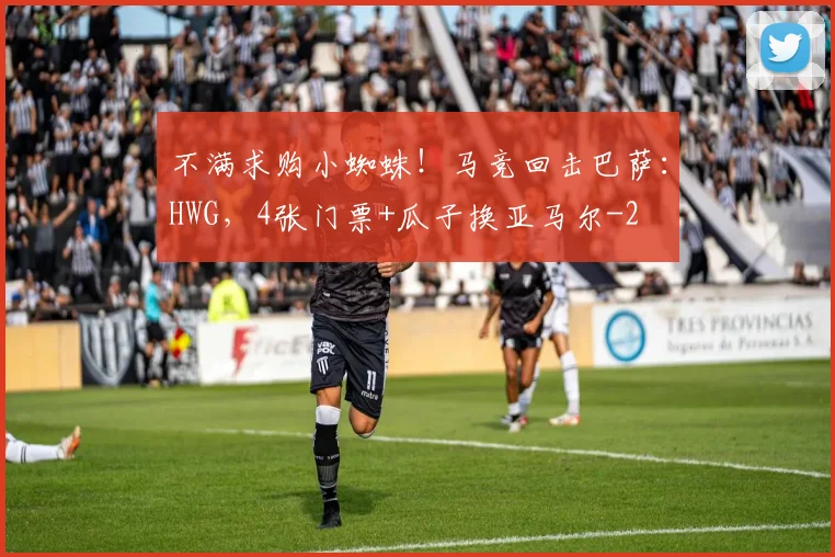 不满求购小蜘蛛！马竞回击巴萨：HWG，4张门票+瓜子换亚马尔
