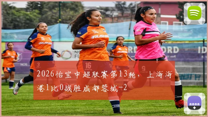 2026怡宝中超联赛第13轮,上海海港1比0战胜成都蓉城