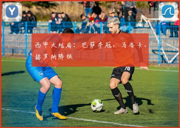 西甲大结局：巴萨夺冠，马洛卡、赫罗纳降级