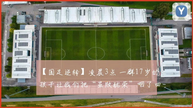 【国足逆转】凌晨3点 一群17岁的孩子让我们把“虽败犹荣”咽了回去