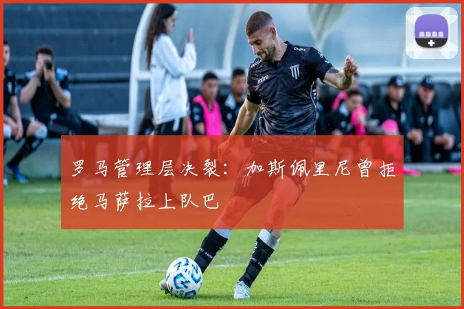 罗马管理层决裂：加斯佩里尼曾拒绝马萨拉上队巴