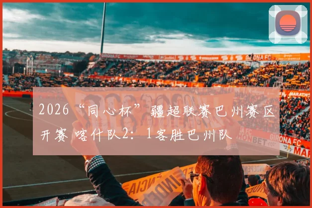 2026“同心杯”疆超联赛巴州赛区开赛 喀什队2:1客胜巴州队