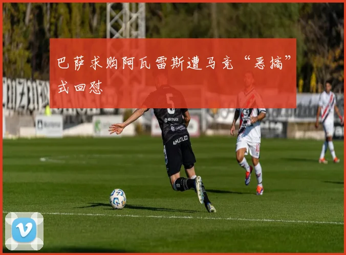 巴萨求购阿瓦雷斯遭马竞“恶搞”式回怼