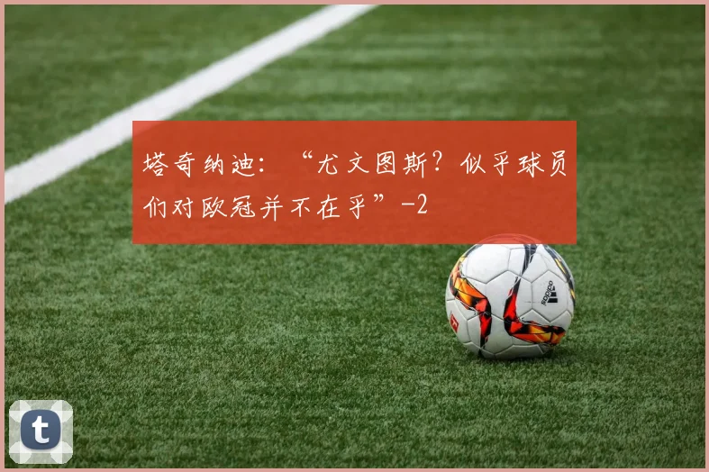 塔奇纳迪:“尤文图斯?似乎球员们对欧冠并不在乎”