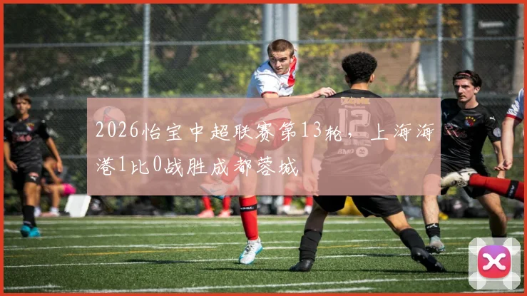 2026怡宝中超联赛第13轮，上海海港1比0战胜成都蓉城