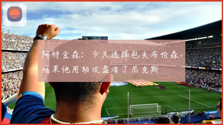 阿特金森：今天选择包夹布伦森，结果他用助攻盘活了尼克斯