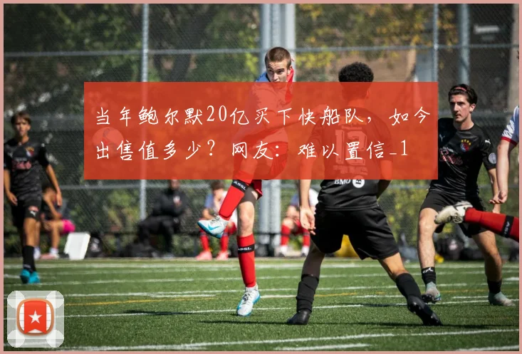 当年鲍尔默20亿买下快船队，如今出售值多少？网友：难以置信_1