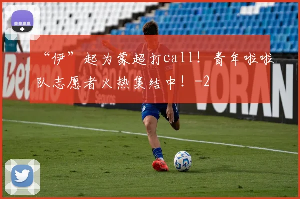 “伊”起为蒙超打call!青年啦啦队志愿者火热集结中!