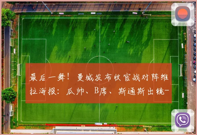 最后一舞！曼城发布收官战对阵维拉海报：瓜帅、B席、斯通斯出镜