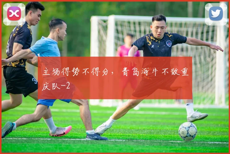 主场得势不得分,青岛海牛不敌重庆队
