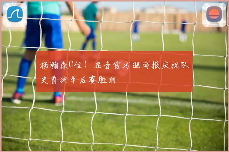 杨瀚森C位！混音官方晒海报庆祝队史首次季后赛胜利